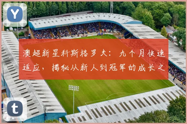 澳超新星科斯格罗夫：九个月快速适应，揭秘从新人到冠军的成长之路