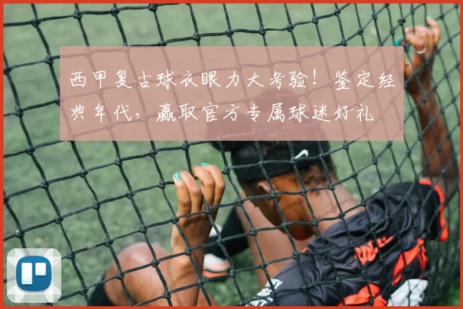 西甲复古球衣眼力大考验!鉴定经典年代,赢取官方专属球迷好礼