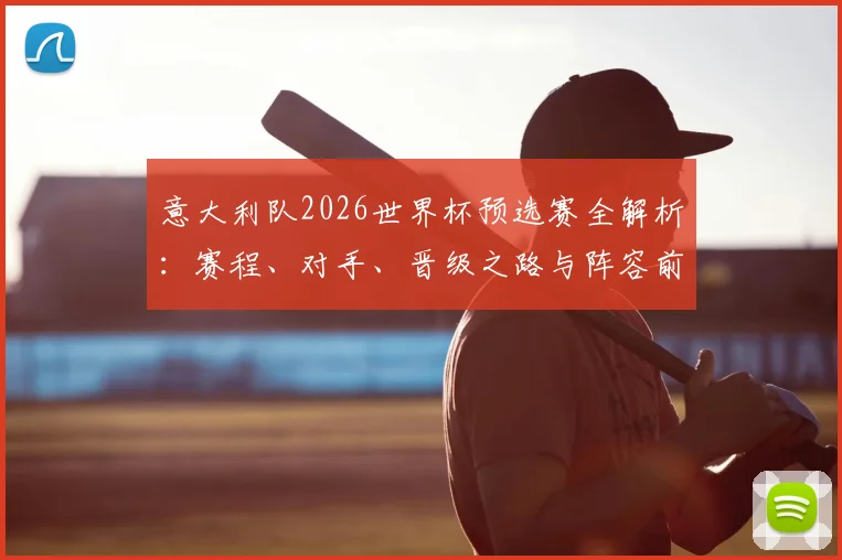 意大利队2026世界杯预选赛全解析:赛程、对手、晋级之路与阵容前瞻