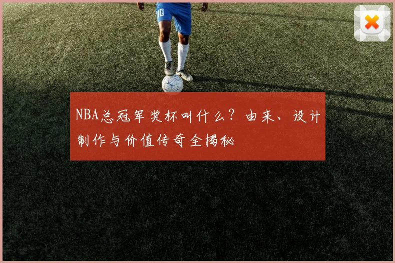 NBA总冠军奖杯叫什么?由来、设计制作与价值传奇全揭秘