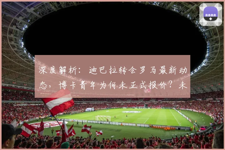深度解析：迪巴拉转会罗马最新动态，博卡青年为何未正式报价？未来去向预测