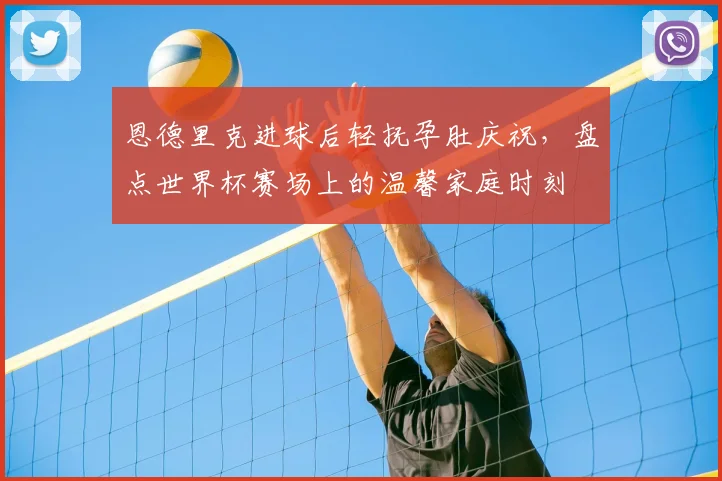 恩德里克进球后轻抚孕肚庆祝,盘点世界杯赛场上的温馨家庭时刻