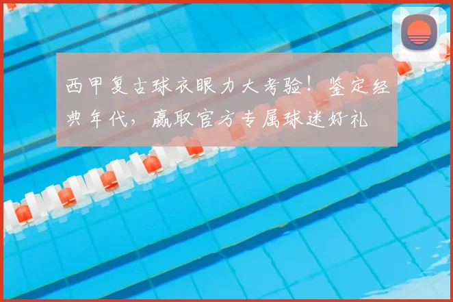 西甲复古球衣眼力大考验！鉴定经典年代，赢取官方专属球迷好礼