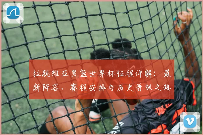 拉脱维亚男篮世界杯征程详解：最新阵容、赛程安排与历史晋级之路全览