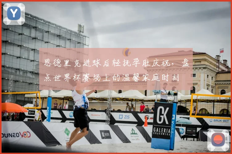 恩德里克进球后轻抚孕肚庆祝，盘点世界杯赛场上的温馨家庭时刻