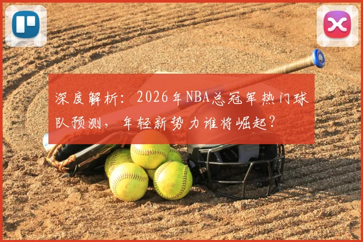 深度解析:2026年NBA总冠军热门球队预测,年轻新势力谁将崛起?