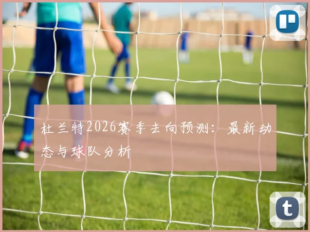 杜兰特2026赛季去向预测:最新动态与球队分析