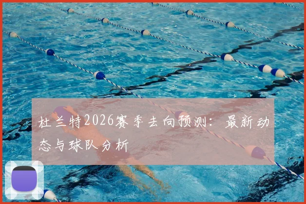 杜兰特2026赛季去向预测:最新动态与球队分析