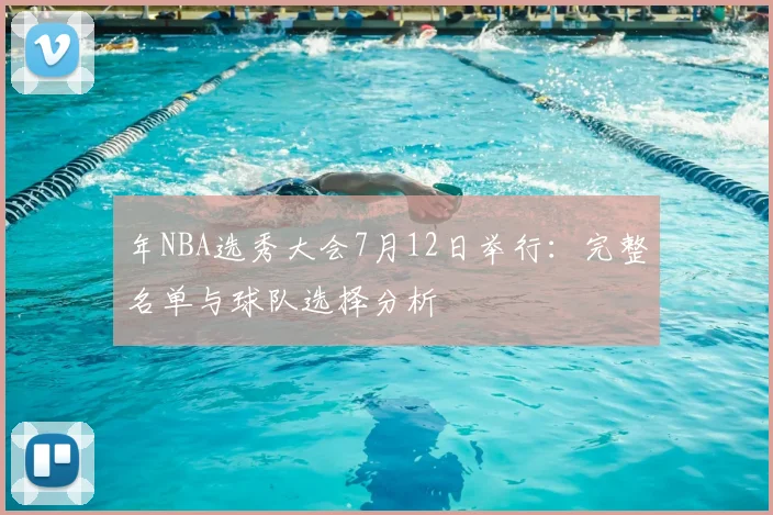年NBA选秀大会7月12日举行:完整名单与球队选择分析